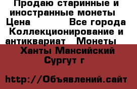 Продаю старинные и иностранные монеты › Цена ­ 4 500 - Все города Коллекционирование и антиквариат » Монеты   . Ханты-Мансийский,Сургут г.